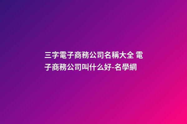 三字電子商務公司名稱大全 電子商務公司叫什么好-名學網